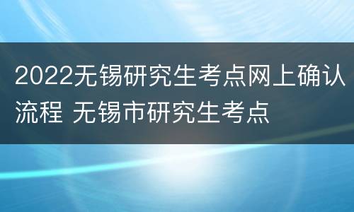 2022无锡研究生考点网上确认流程 无锡市研究生考点