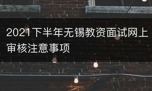 2021下半年无锡教资面试网上审核注意事项