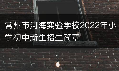 常州市河海实验学校2022年小学初中新生招生简章