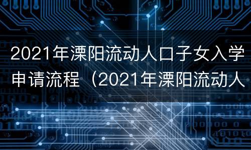 2021年溧阳流动人口子女入学申请流程（2021年溧阳流动人口子女入学申请流程及时间）