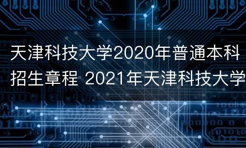 天津科技大学2020年普通本科招生章程 2021年天津科技大学招生章程