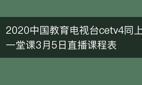 2020中国教育电视台cetv4同上一堂课3月5日直播课程表