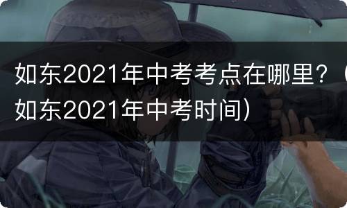 如东2021年中考考点在哪里?（如东2021年中考时间）