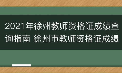 2021年徐州教师资格证成绩查询指南 徐州市教师资格证成绩查询