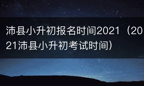 沛县小升初报名时间2021（2021沛县小升初考试时间）