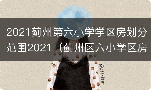 2021蓟州第六小学学区房划分范围2021（蓟州区六小学区房）