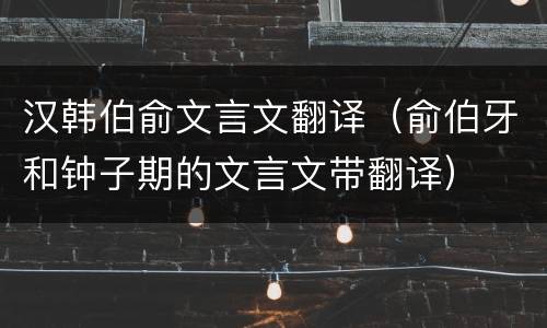 汉韩伯俞文言文翻译（俞伯牙和钟子期的文言文带翻译）