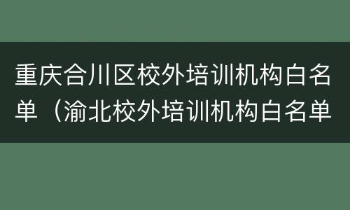 重庆合川区校外培训机构白名单（渝北校外培训机构白名单）