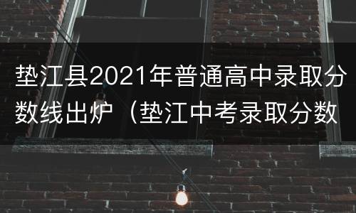 垫江县2021年普通高中录取分数线出炉（垫江中考录取分数线2021）