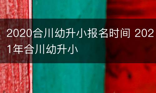2020合川幼升小报名时间 2021年合川幼升小