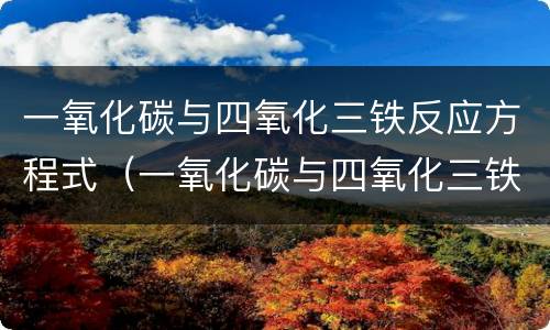 一氧化碳与四氧化三铁反应方程式（一氧化碳与四氧化三铁反应方程式现象）
