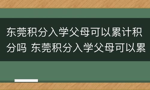 东莞积分入学父母可以累计积分吗 东莞积分入学父母可以累计积分吗初中