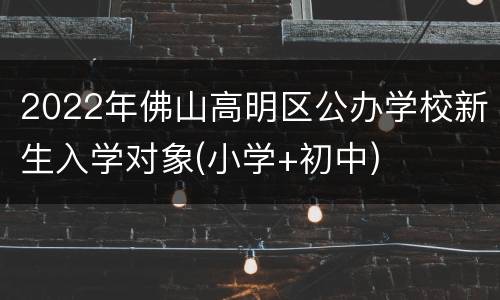 2022年佛山高明区公办学校新生入学对象(小学+初中)