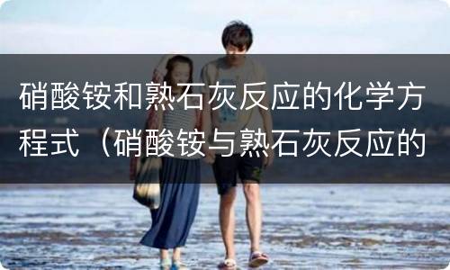 硝酸铵和熟石灰反应的化学方程式（硝酸铵与熟石灰反应的化学方程式）