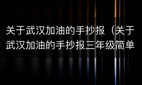关于武汉加油的手抄报（关于武汉加油的手抄报三年级简单又漂亮）