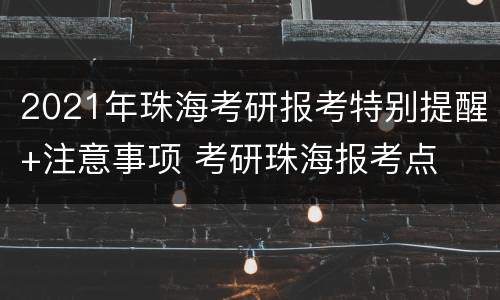 2021年珠海考研报考特别提醒+注意事项 考研珠海报考点