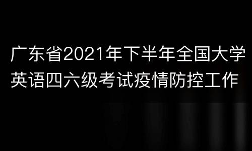 广东省2021年下半年全国大学英语四六级考试疫情防控工作通告