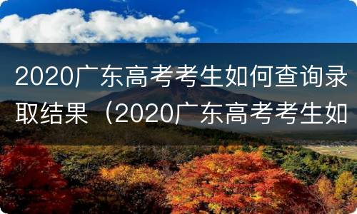 2020广东高考考生如何查询录取结果（2020广东高考考生如何查询录取结果及时间）