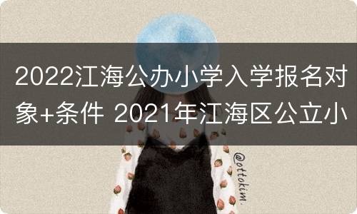2022江海公办小学入学报名对象+条件 2021年江海区公立小学招生