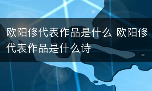 欧阳修代表作品是什么 欧阳修代表作品是什么诗