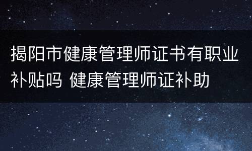 揭阳市健康管理师证书有职业补贴吗 健康管理师证补助