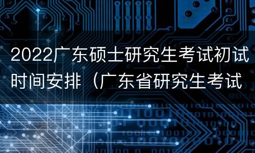 2022广东硕士研究生考试初试时间安排（广东省研究生考试时间2021具体时间）