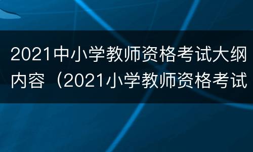 2021中小学教师资格考试大纲内容（2021小学教师资格考试资料）
