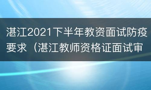 湛江2021下半年教资面试防疫要求（湛江教师资格证面试审核在哪里查）