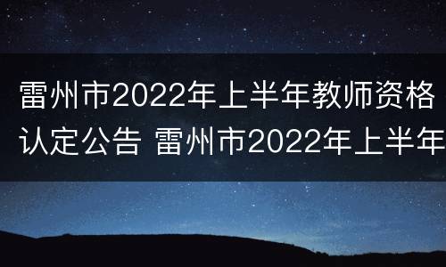 雷州市2022年上半年教师资格认定公告 雷州市2022年上半年教师资格认定公告名单