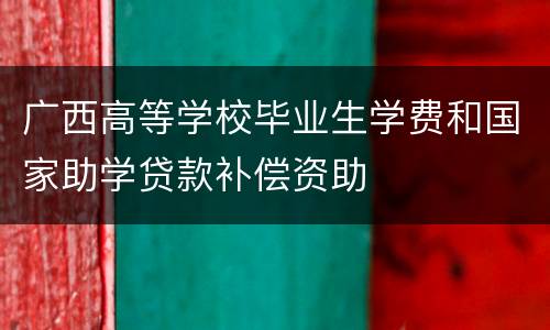 广西高等学校毕业生学费和国家助学贷款补偿资助