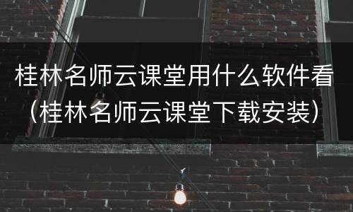 桂林名师云课堂用什么软件看（桂林名师云课堂下载安装）