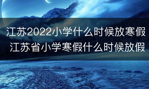 江苏2022小学什么时候放寒假 江苏省小学寒假什么时候放假2021