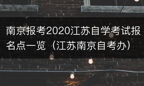 南京报考2020江苏自学考试报名点一览（江苏南京自考办）