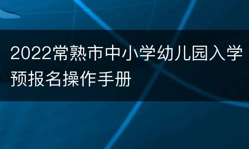 2022常熟市中小学幼儿园入学预报名操作手册
