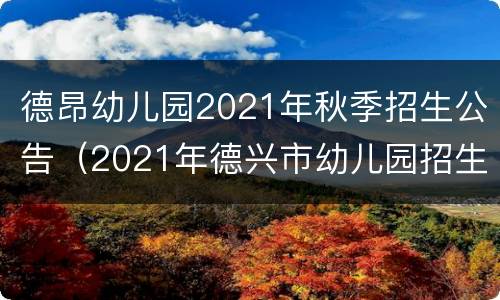 德昂幼儿园2021年秋季招生公告（2021年德兴市幼儿园招生）