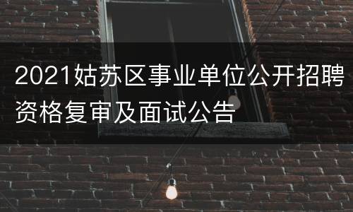 2021姑苏区事业单位公开招聘资格复审及面试公告