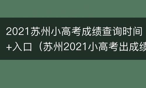 2021苏州小高考成绩查询时间+入口（苏州2021小高考出成绩）