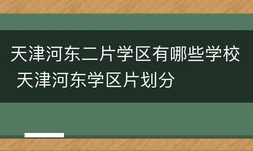 天津河东二片学区有哪些学校 天津河东学区片划分