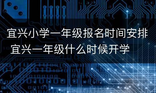 宜兴小学一年级报名时间安排 宜兴一年级什么时候开学