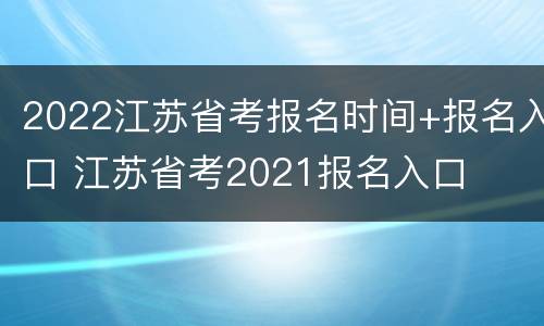 2022江苏省考报名时间+报名入口 江苏省考2021报名入口