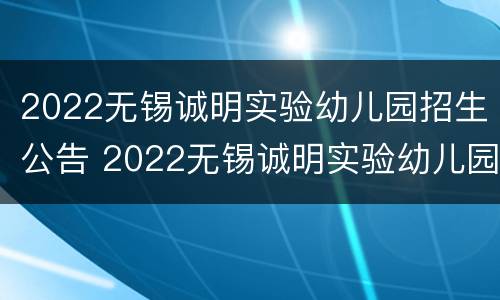 2022无锡诚明实验幼儿园招生公告 2022无锡诚明实验幼儿园招生公告时间