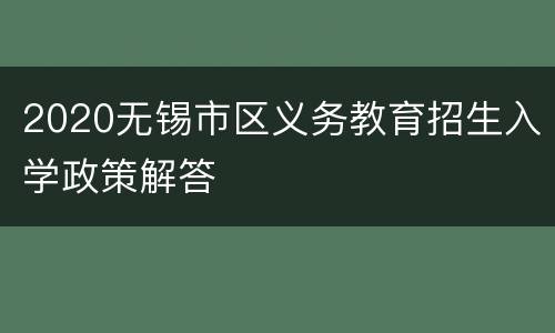 2020无锡市区义务教育招生入学政策解答