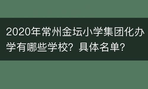 2020年常州金坛小学集团化办学有哪些学校？具体名单？