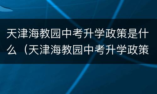 天津海教园中考升学政策是什么（天津海教园中考升学政策是什么样的）