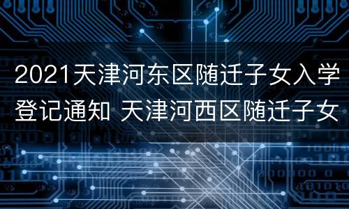 2021天津河东区随迁子女入学登记通知 天津河西区随迁子女入学