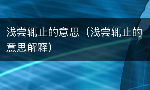 浅尝辄止的意思（浅尝辄止的意思解释）