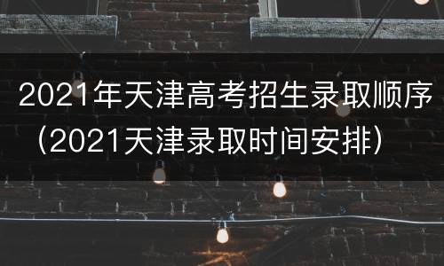2021年天津高考招生录取顺序（2021天津录取时间安排）