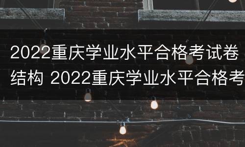 2022重庆学业水平合格考试卷结构 2022重庆学业水平合格考试卷结构及答案