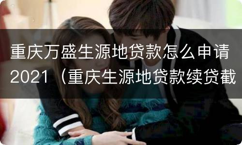 重庆万盛生源地贷款怎么申请2021（重庆生源地贷款续贷截止时间）