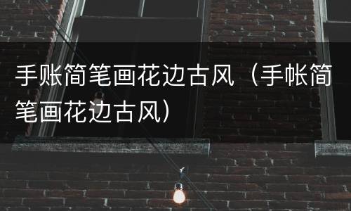 手账简笔画花边古风（手帐简笔画花边古风）